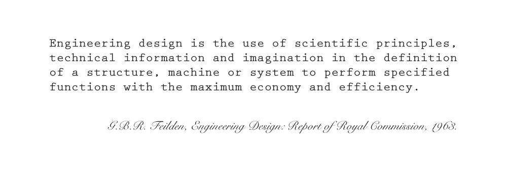 G.B.R. Feilden, Engineering Design, Report of the Royal Commission, 1963: Engineering design is the use of scientific principles, technical information and imagination in the definition of a structure, machine or system to perform specified functions with the maximum economy and efficiency.